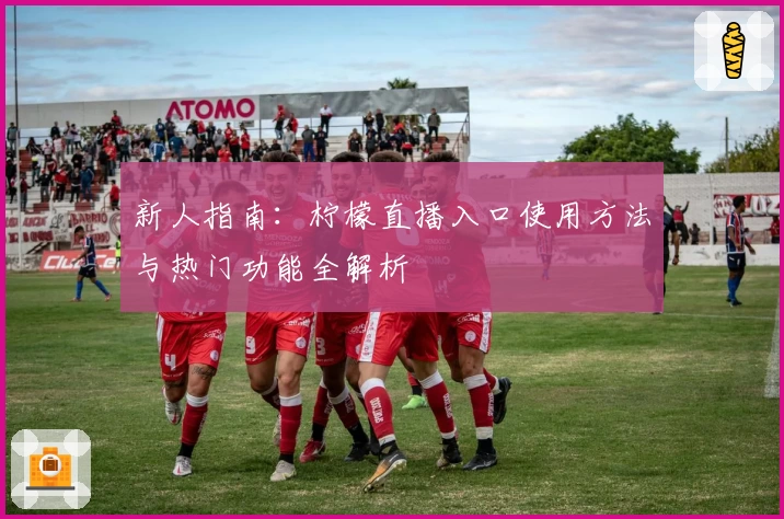 新人指南：柠檬直播入口使用方法与热门功能全解析