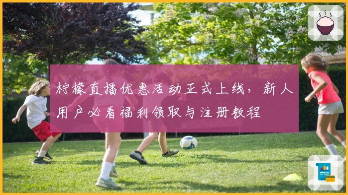 柠檬直播优惠活动正式上线，新人用户必看福利领取与注册教程