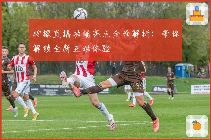 柠檬直播功能亮点全面解析：带你解锁全新互动体验