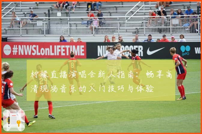 柠檬直播演唱会新人指南：畅享高清现场音乐的入门技巧与体验