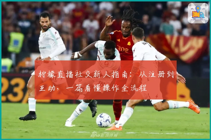 柠檬直播社交新人指南：从注册到互动，一篇看懂操作全流程