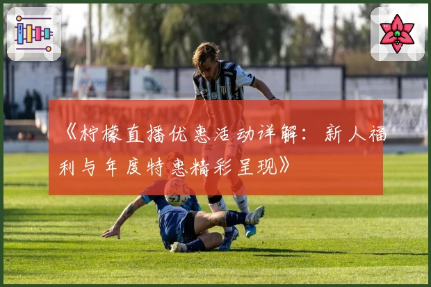 《柠檬直播优惠活动详解：新人福利与年度特惠精彩呈现》