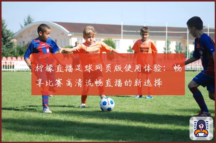 柠檬直播足球网页版使用体验:畅享比赛高清流畅直播的新选择