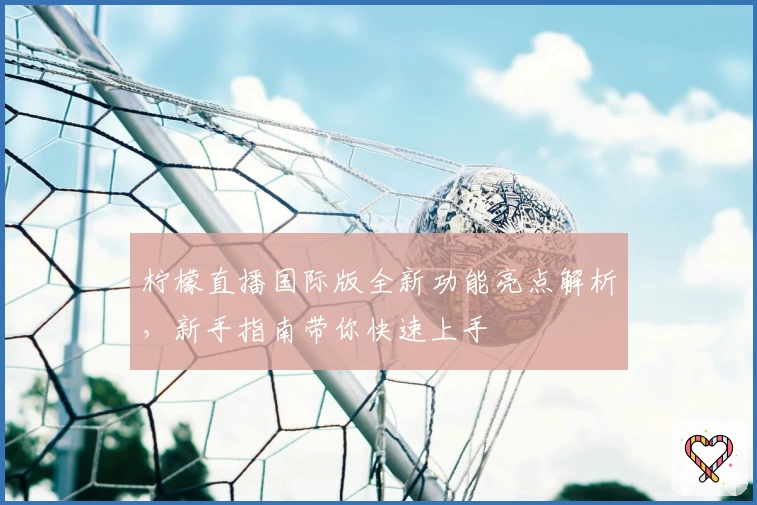 柠檬直播国际版全新功能亮点解析，新手指南带你快速上手