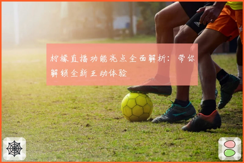 柠檬直播功能亮点全面解析：带你解锁全新互动体验