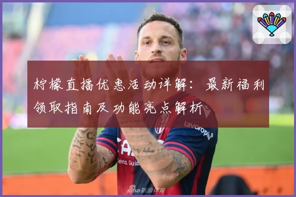 柠檬直播优惠活动详解:最新福利领取指南及功能亮点解析