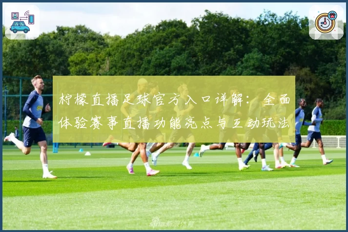 柠檬直播足球官方入口详解:全面体验赛事直播功能亮点与互动玩法