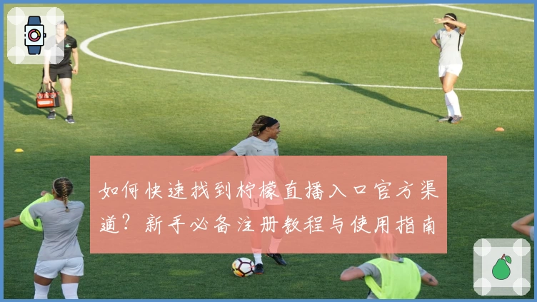 如何快速找到柠檬直播入口官方渠道？新手必备注册教程与使用指南