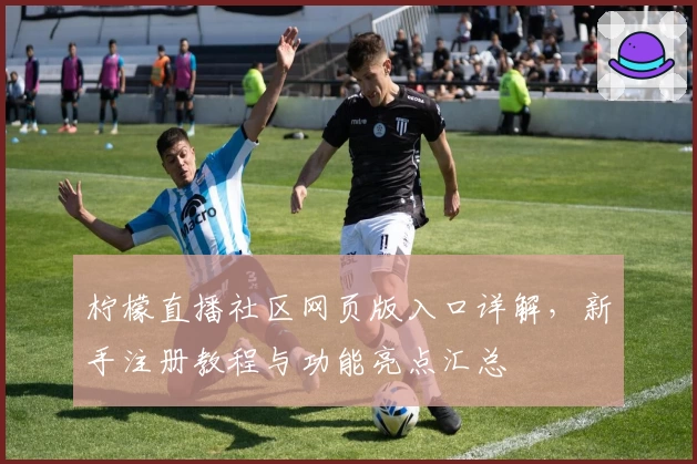 柠檬直播社区网页版入口详解,新手注册教程与功能亮点汇总