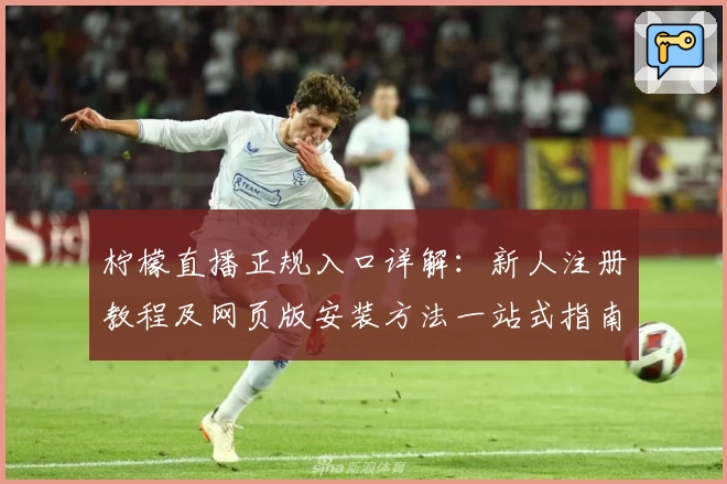 柠檬直播正规入口详解：新人注册教程及网页版安装方法一站式指南