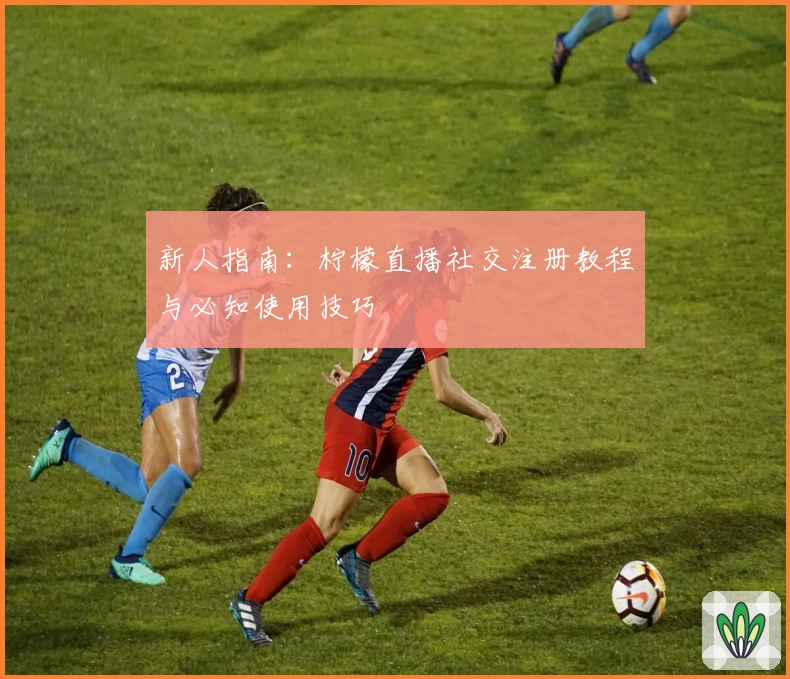 新人指南：柠檬直播社交注册教程与必知使用技巧