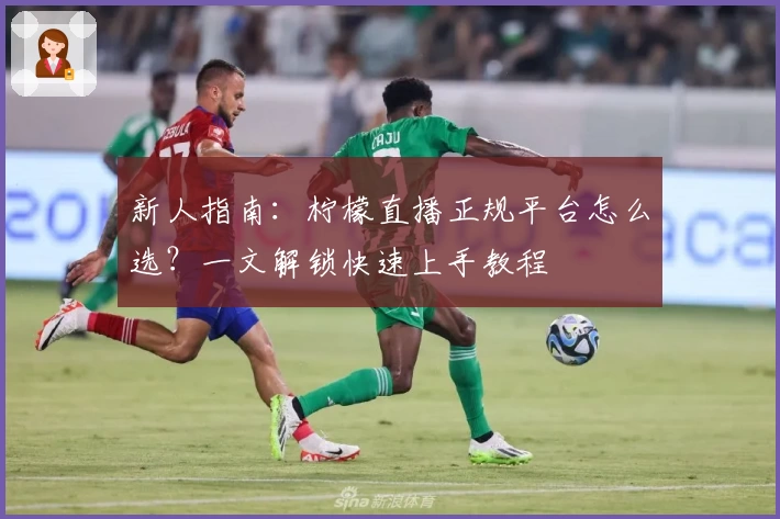 新人指南：柠檬直播正规平台怎么选？一文解锁快速上手教程