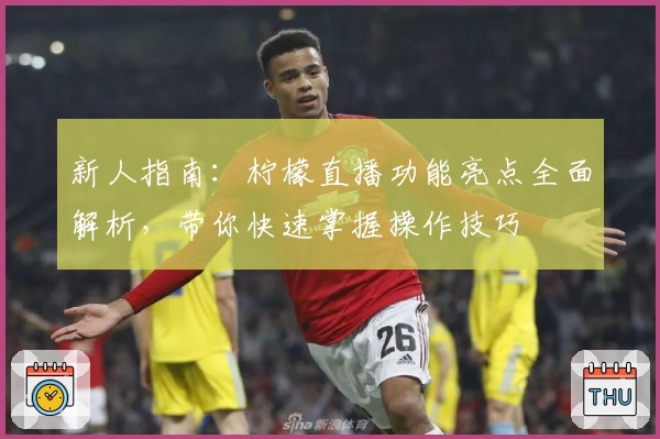 新人指南：柠檬直播功能亮点全面解析，带你快速掌握操作技巧