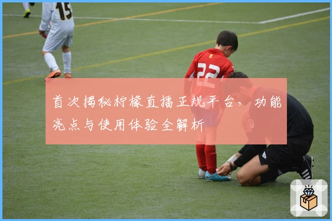 首次揭秘柠檬直播正规平台，功能亮点与使用体验全解析