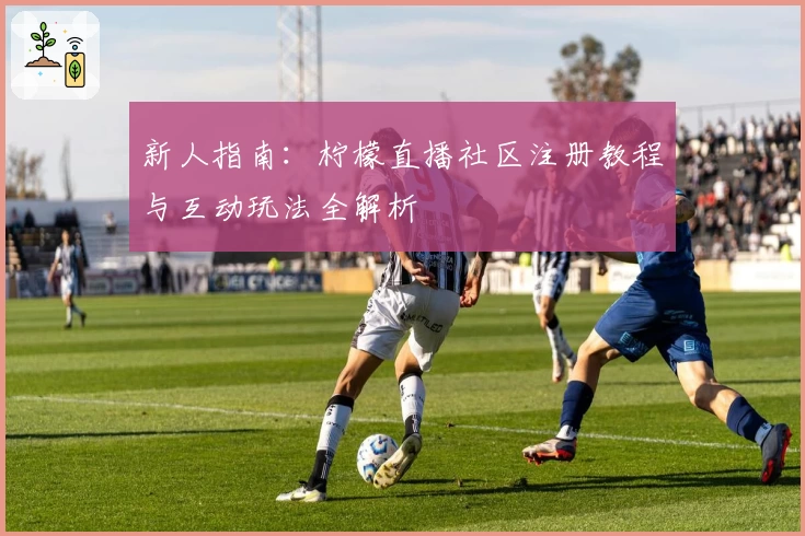 新人指南：柠檬直播社区注册教程与互动玩法全解析