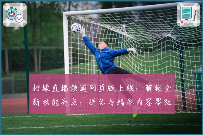 柠檬直播频道网页版上线，解锁全新功能亮点，送你与精彩内容零距离体验