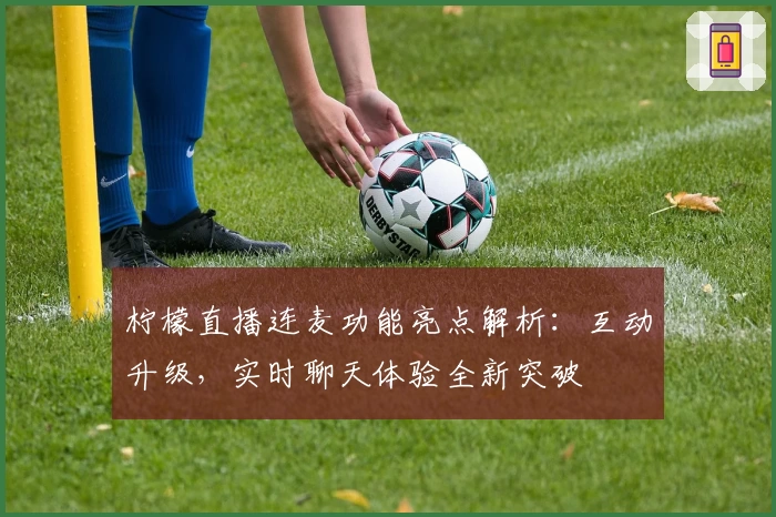 柠檬直播连麦功能亮点解析：互动升级，实时聊天体验全新突破