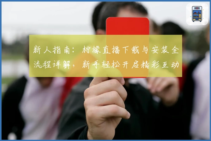 新人指南：柠檬直播下载与安装全流程详解，新手轻松开启精彩互动体验