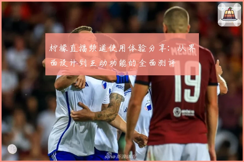 柠檬直播频道使用体验分享:从界面设计到互动功能的全面测评