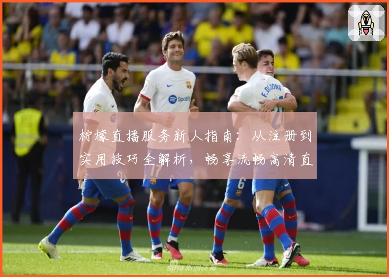 柠檬直播服务新人指南：从注册到实用技巧全解析，畅享流畅高清直播体验