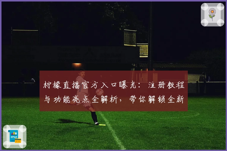 柠檬直播官方入口曝光：注册教程与功能亮点全解析，带你解锁全新观看体验