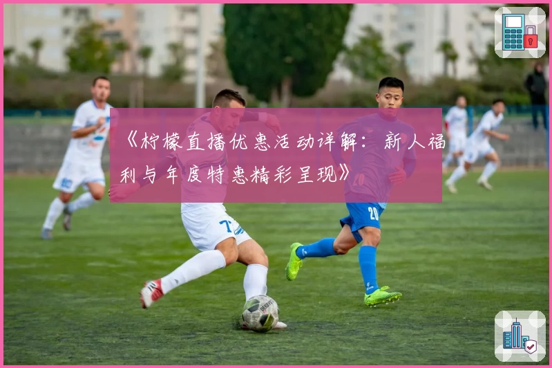 《柠檬直播优惠活动详解：新人福利与年度特惠精彩呈现》