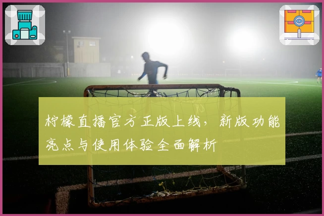 柠檬直播官方正版上线，新版功能亮点与使用体验全面解析