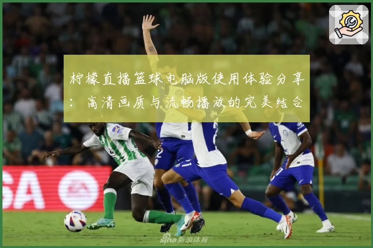 柠檬直播篮球电脑版使用体验分享：高清画质与流畅播放的完美结合