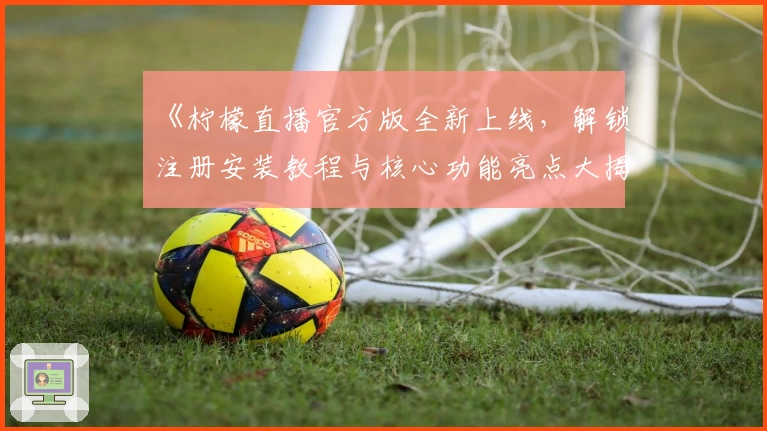 《柠檬直播官方版全新上线,解锁注册安装教程与核心功能亮点大揭秘》