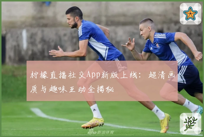 柠檬直播社交App新版上线：超清画质与趣味互动全揭秘