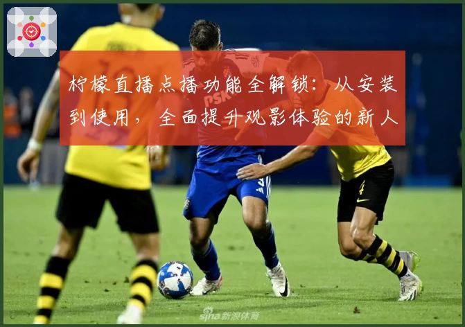 柠檬直播点播功能全解锁：从安装到使用，全面提升观影体验的新人指南