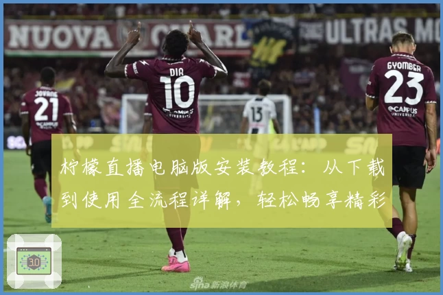 柠檬直播电脑版安装教程：从下载到使用全流程详解，轻松畅享精彩直播