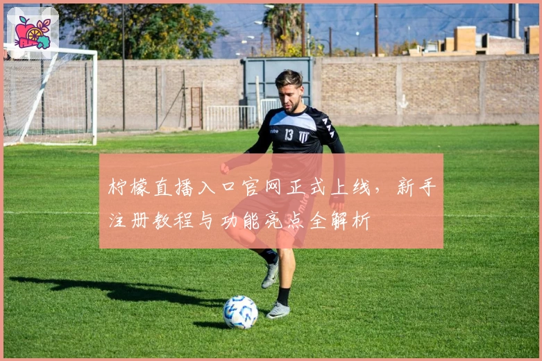 柠檬直播入口官网正式上线，新手注册教程与功能亮点全解析