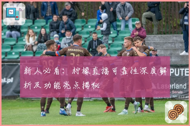 新人必看：柠檬直播可靠性深度解析及功能亮点揭秘