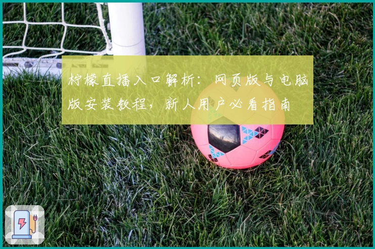 柠檬直播入口解析：网页版与电脑版安装教程，新人用户必看指南