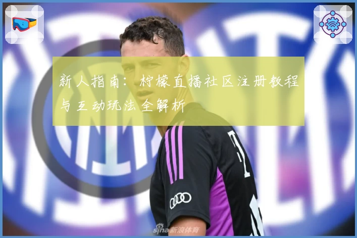 新人指南：柠檬直播社区注册教程与互动玩法全解析