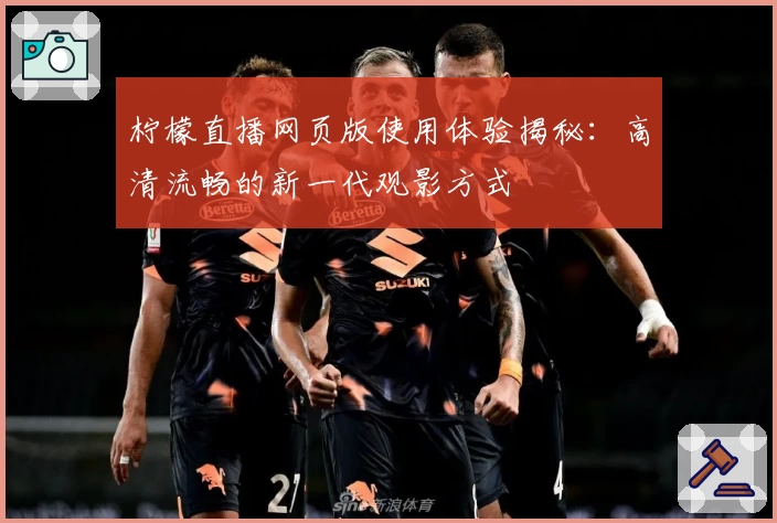 柠檬直播网页版使用体验揭秘：高清流畅的新一代观影方式