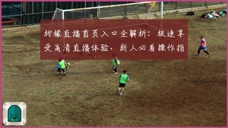 柠檬直播首页入口全解析：极速享受高清直播体验，新人必看操作指南