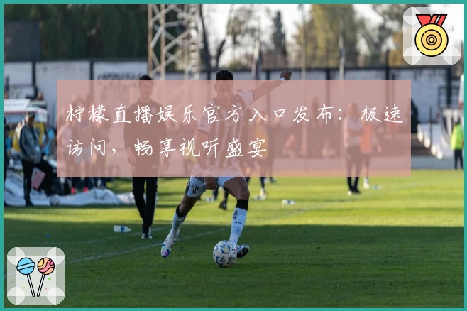 柠檬直播娱乐官方入口发布：极速访问，畅享视听盛宴