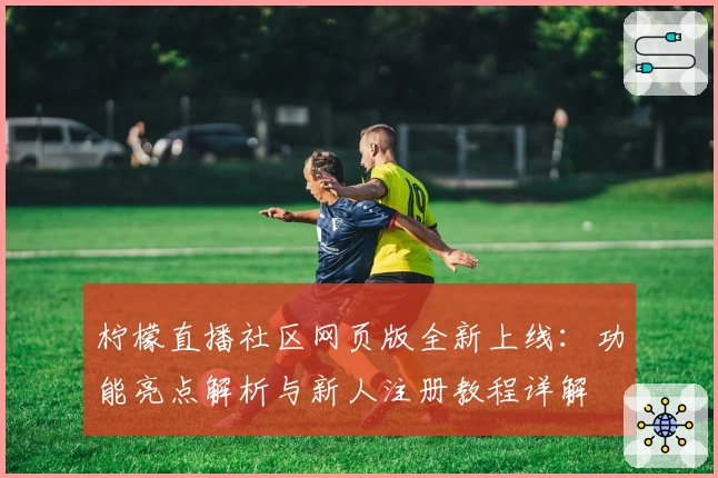 柠檬直播社区网页版全新上线：功能亮点解析与新人注册教程详解