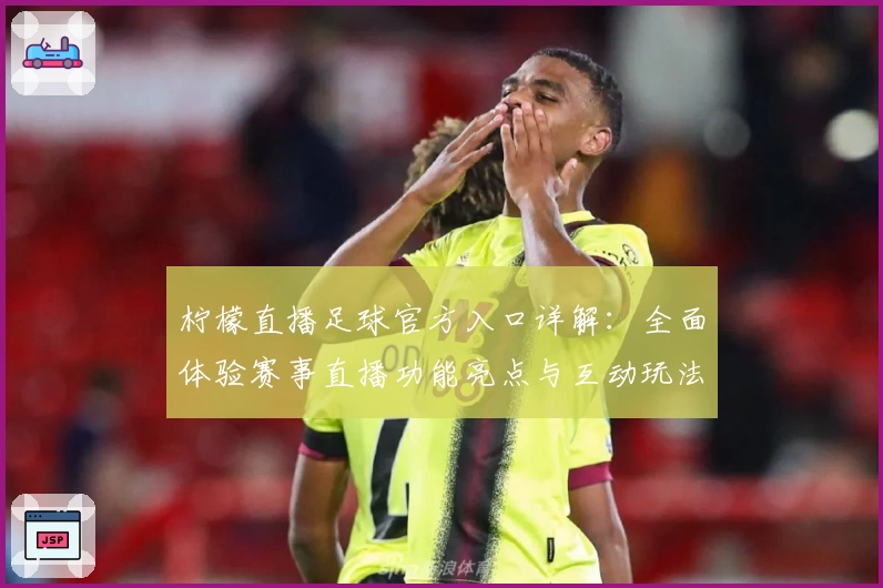 柠檬直播足球官方入口详解:全面体验赛事直播功能亮点与互动玩法