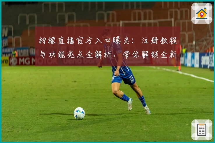 柠檬直播官方入口曝光：注册教程与功能亮点全解析，带你解锁全新观看体验