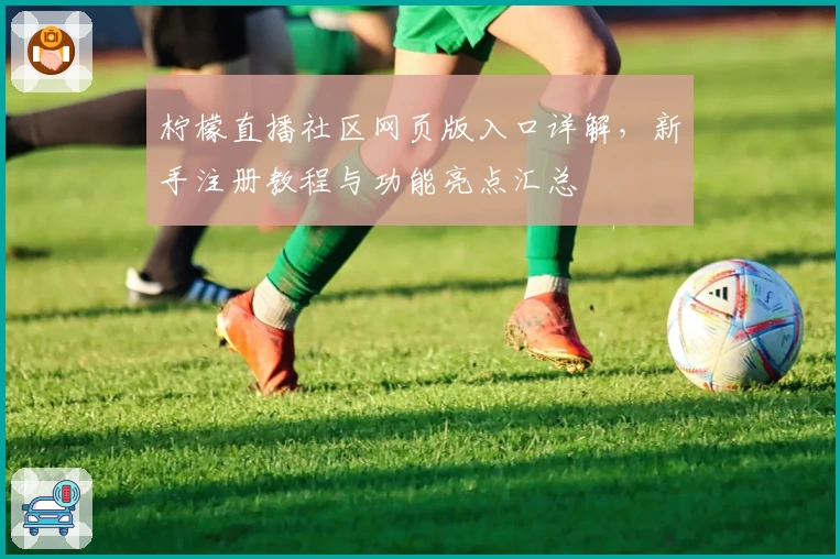 柠檬直播社区网页版入口详解,新手注册教程与功能亮点汇总