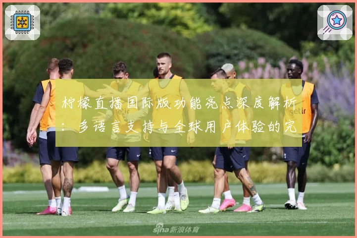 柠檬直播国际版功能亮点深度解析：多语言支持与全球用户体验的完美结合