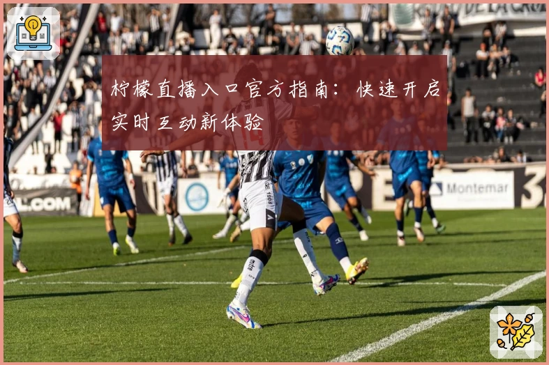 柠檬直播入口官方指南：快速开启实时互动新体验