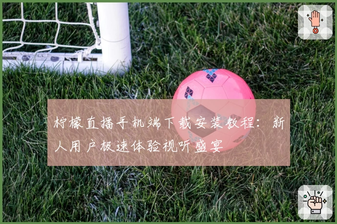 柠檬直播手机端下载安装教程：新人用户极速体验视听盛宴