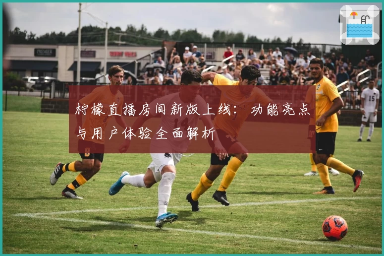 柠檬直播房间新版上线:功能亮点与用户体验全面解析