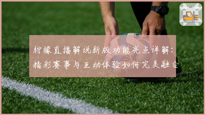 柠檬直播解说新版功能亮点详解：精彩赛事与互动体验如何完美融合