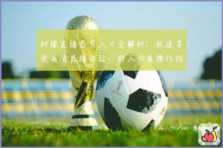 柠檬直播首页入口全解析：极速享受高清直播体验，新人必看操作指南