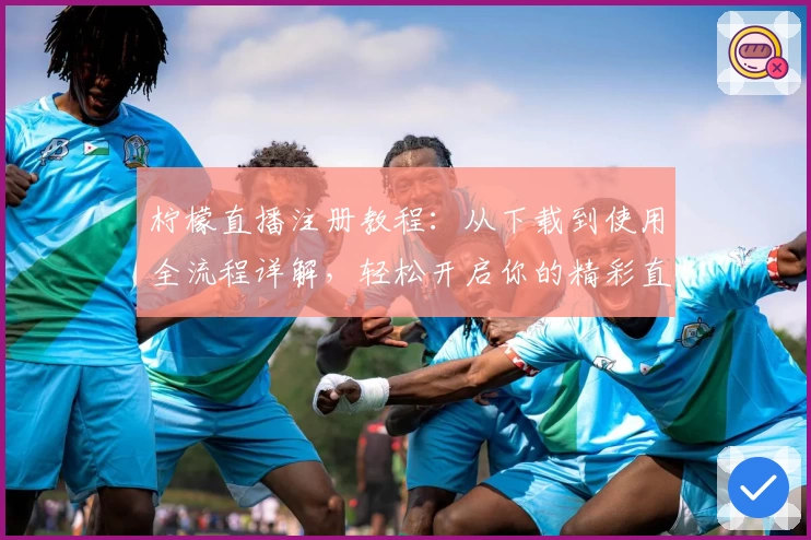 柠檬直播注册教程：从下载到使用全流程详解，轻松开启你的精彩直播之旅